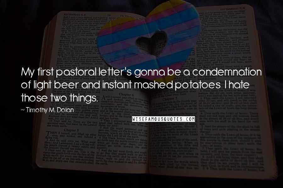 Timothy M. Dolan Quotes: My first pastoral letter's gonna be a condemnation of light beer and instant mashed potatoes I hate those two things.