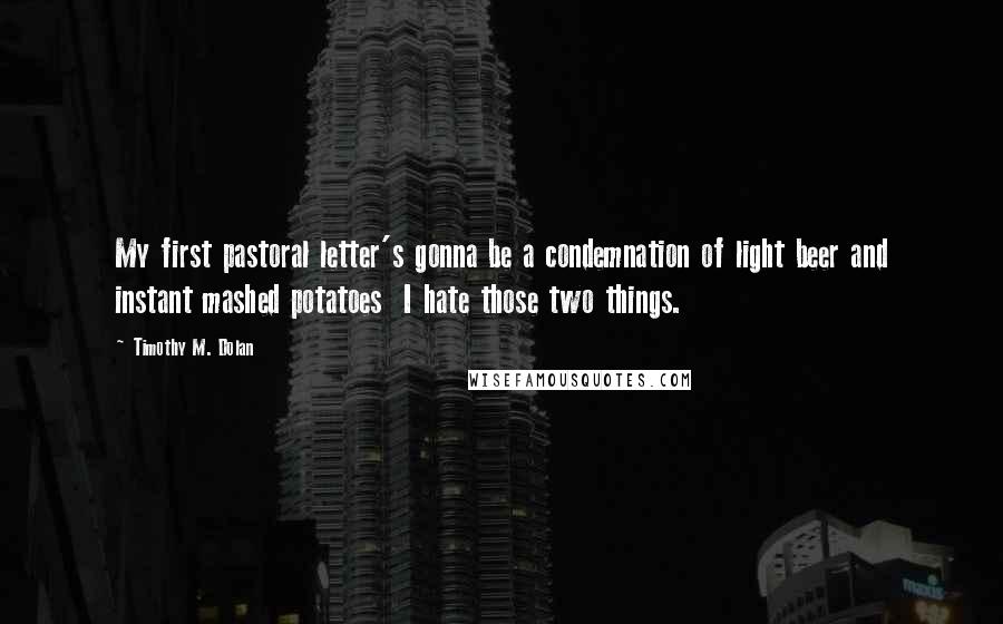 Timothy M. Dolan Quotes: My first pastoral letter's gonna be a condemnation of light beer and instant mashed potatoes  I hate those two things.