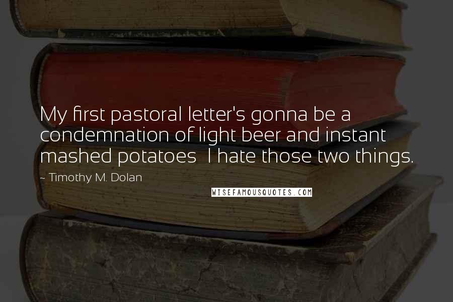 Timothy M. Dolan Quotes: My first pastoral letter's gonna be a condemnation of light beer and instant mashed potatoes I hate those two things.