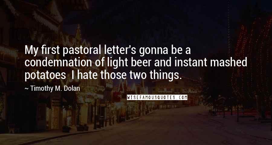 Timothy M. Dolan Quotes: My first pastoral letter's gonna be a condemnation of light beer and instant mashed potatoes I hate those two things.