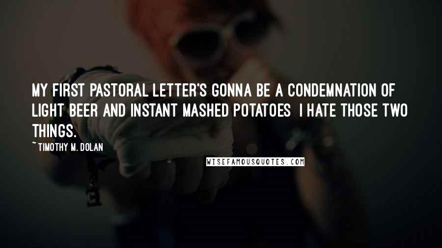 Timothy M. Dolan Quotes: My first pastoral letter's gonna be a condemnation of light beer and instant mashed potatoes I hate those two things.