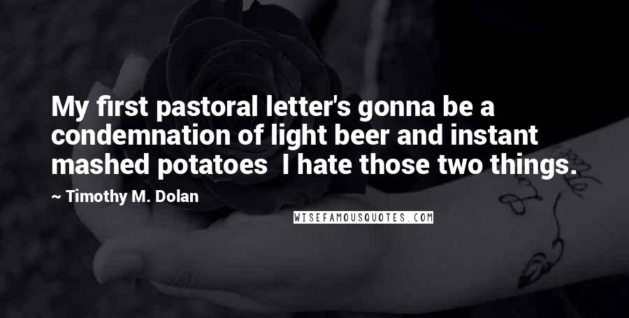 Timothy M. Dolan Quotes: My first pastoral letter's gonna be a condemnation of light beer and instant mashed potatoes  I hate those two things.