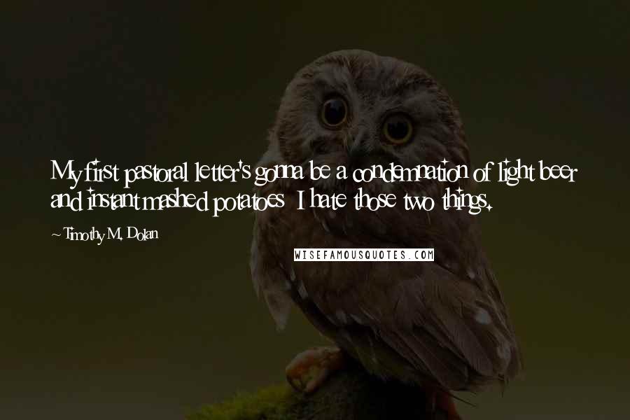 Timothy M. Dolan Quotes: My first pastoral letter's gonna be a condemnation of light beer and instant mashed potatoes  I hate those two things.