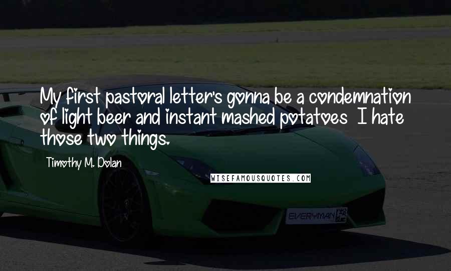 Timothy M. Dolan Quotes: My first pastoral letter's gonna be a condemnation of light beer and instant mashed potatoes I hate those two things.