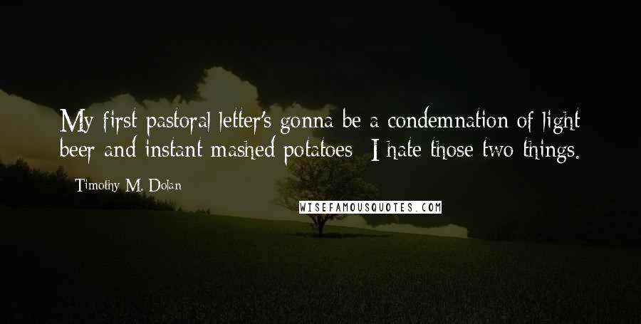 Timothy M. Dolan Quotes: My first pastoral letter's gonna be a condemnation of light beer and instant mashed potatoes I hate those two things.