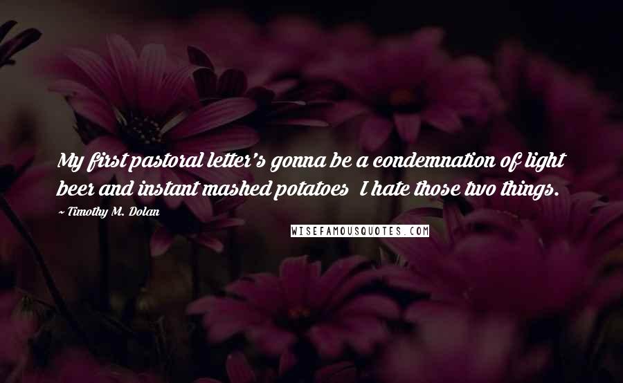 Timothy M. Dolan Quotes: My first pastoral letter's gonna be a condemnation of light beer and instant mashed potatoes I hate those two things.