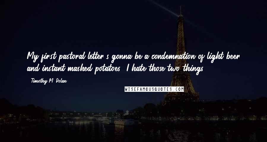 Timothy M. Dolan Quotes: My first pastoral letter's gonna be a condemnation of light beer and instant mashed potatoes  I hate those two things.