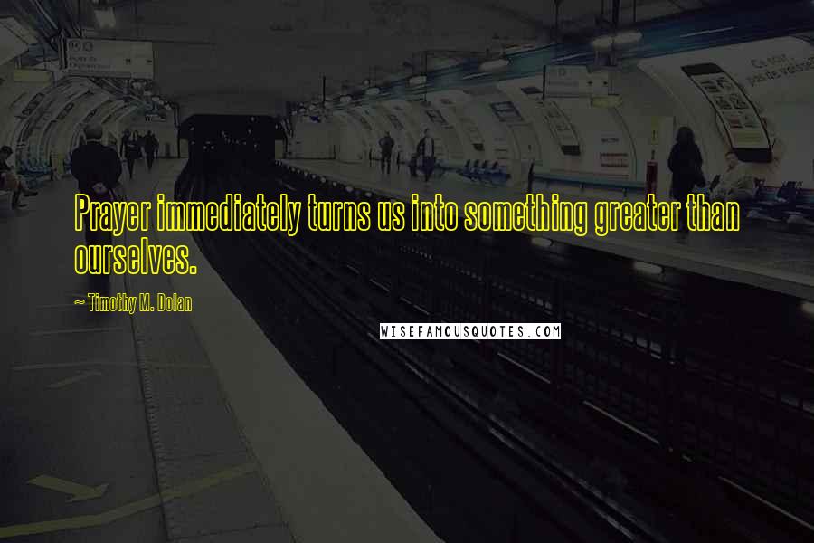 Timothy M. Dolan Quotes: Prayer immediately turns us into something greater than ourselves.