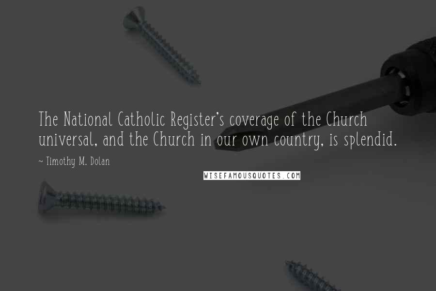 Timothy M. Dolan Quotes: The National Catholic Register's coverage of the Church universal, and the Church in our own country, is splendid.