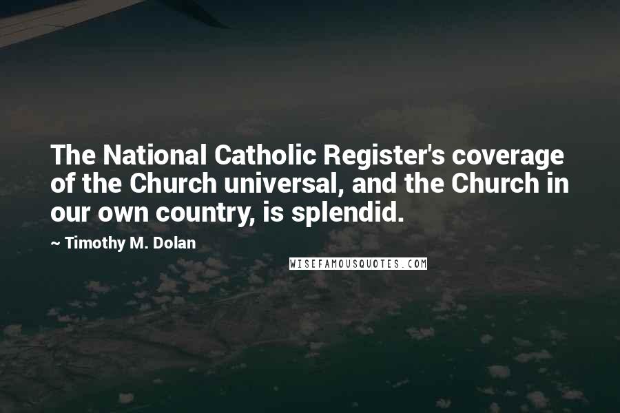 Timothy M. Dolan Quotes: The National Catholic Register's coverage of the Church universal, and the Church in our own country, is splendid.