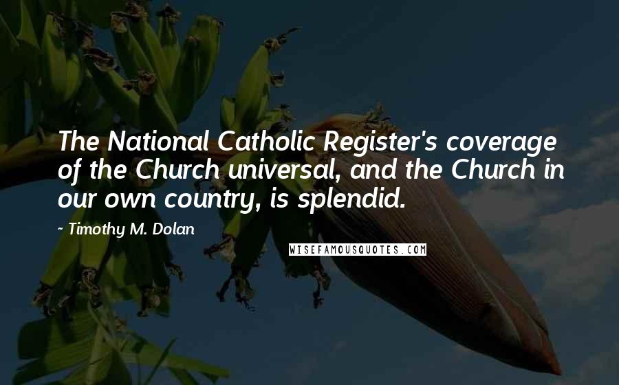 Timothy M. Dolan Quotes: The National Catholic Register's coverage of the Church universal, and the Church in our own country, is splendid.