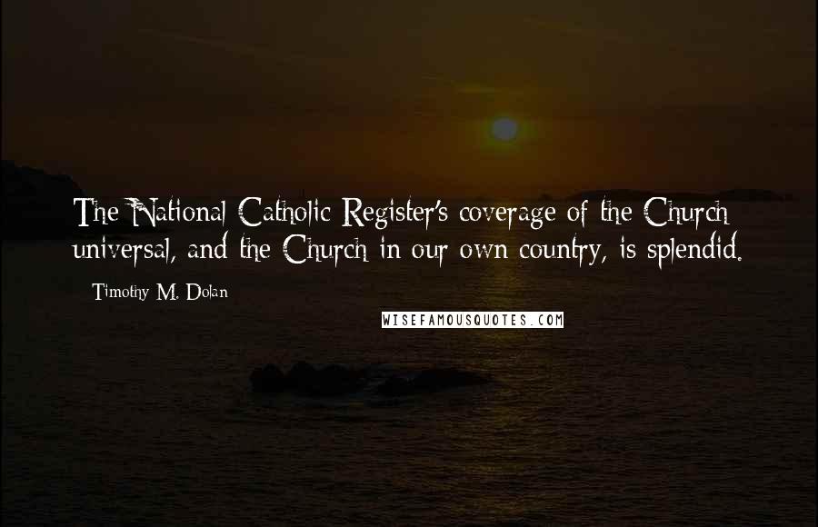 Timothy M. Dolan Quotes: The National Catholic Register's coverage of the Church universal, and the Church in our own country, is splendid.