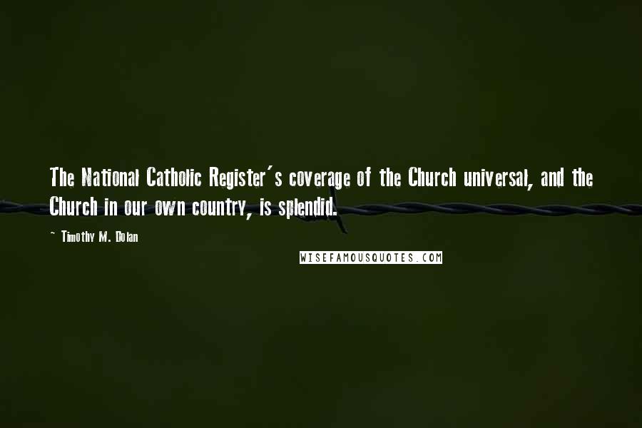 Timothy M. Dolan Quotes: The National Catholic Register's coverage of the Church universal, and the Church in our own country, is splendid.