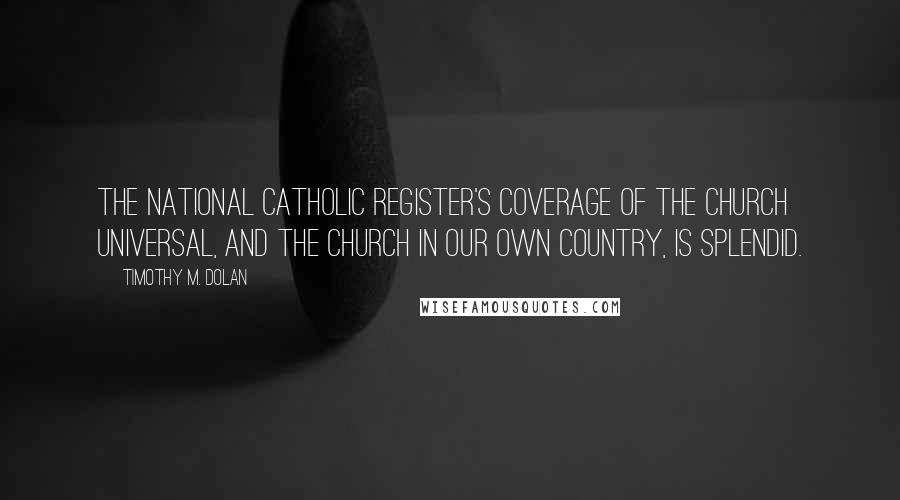 Timothy M. Dolan Quotes: The National Catholic Register's coverage of the Church universal, and the Church in our own country, is splendid.