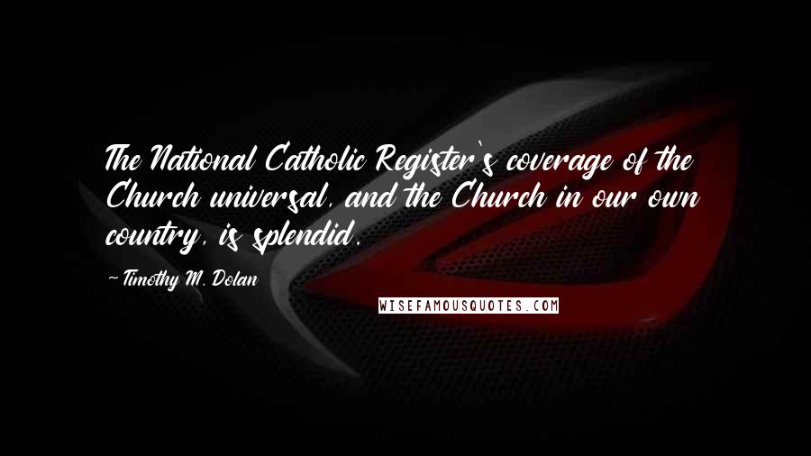 Timothy M. Dolan Quotes: The National Catholic Register's coverage of the Church universal, and the Church in our own country, is splendid.