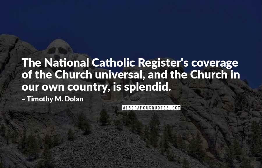 Timothy M. Dolan Quotes: The National Catholic Register's coverage of the Church universal, and the Church in our own country, is splendid.