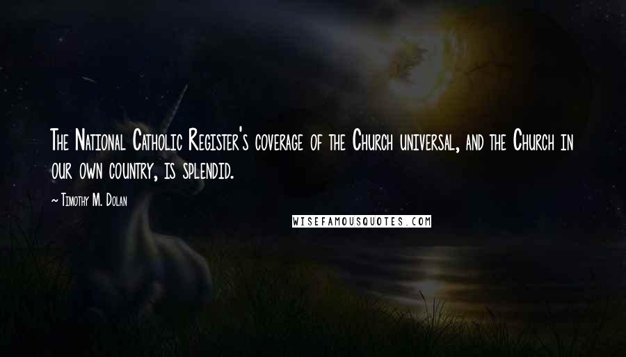 Timothy M. Dolan Quotes: The National Catholic Register's coverage of the Church universal, and the Church in our own country, is splendid.