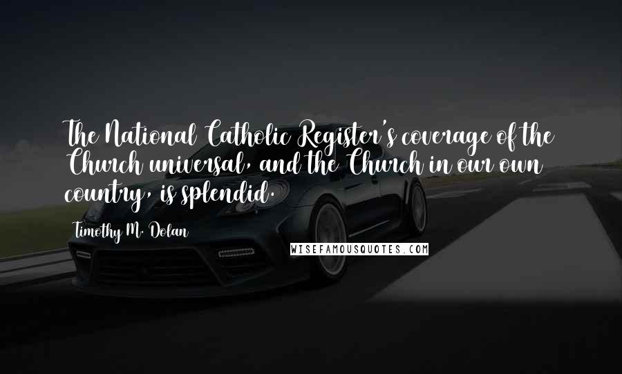 Timothy M. Dolan Quotes: The National Catholic Register's coverage of the Church universal, and the Church in our own country, is splendid.