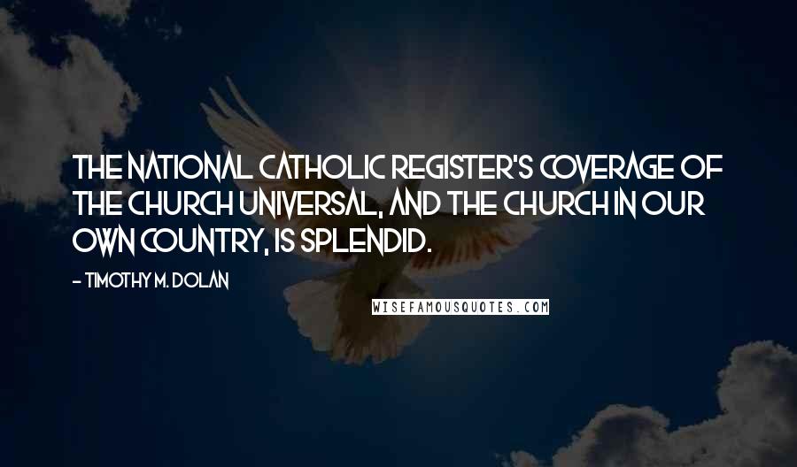 Timothy M. Dolan Quotes: The National Catholic Register's coverage of the Church universal, and the Church in our own country, is splendid.
