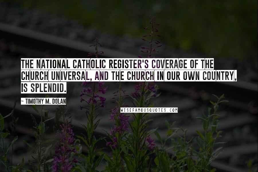 Timothy M. Dolan Quotes: The National Catholic Register's coverage of the Church universal, and the Church in our own country, is splendid.