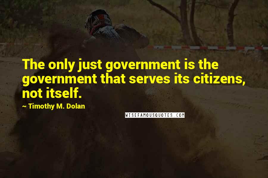 Timothy M. Dolan Quotes: The only just government is the government that serves its citizens, not itself.