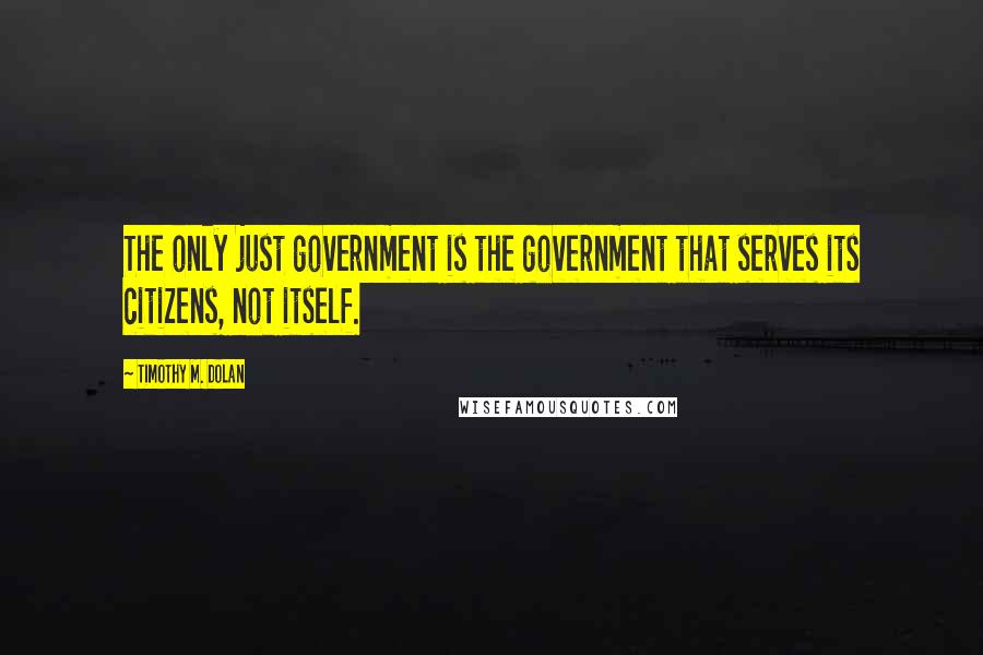 Timothy M. Dolan Quotes: The only just government is the government that serves its citizens, not itself.