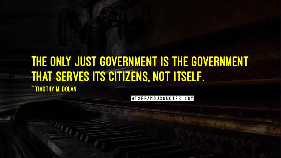 Timothy M. Dolan Quotes: The only just government is the government that serves its citizens, not itself.
