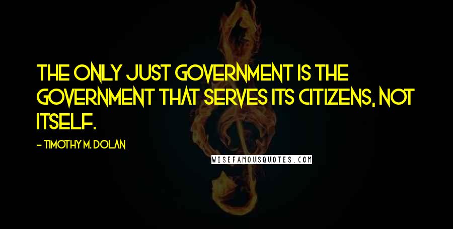 Timothy M. Dolan Quotes: The only just government is the government that serves its citizens, not itself.