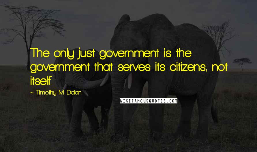 Timothy M. Dolan Quotes: The only just government is the government that serves its citizens, not itself.
