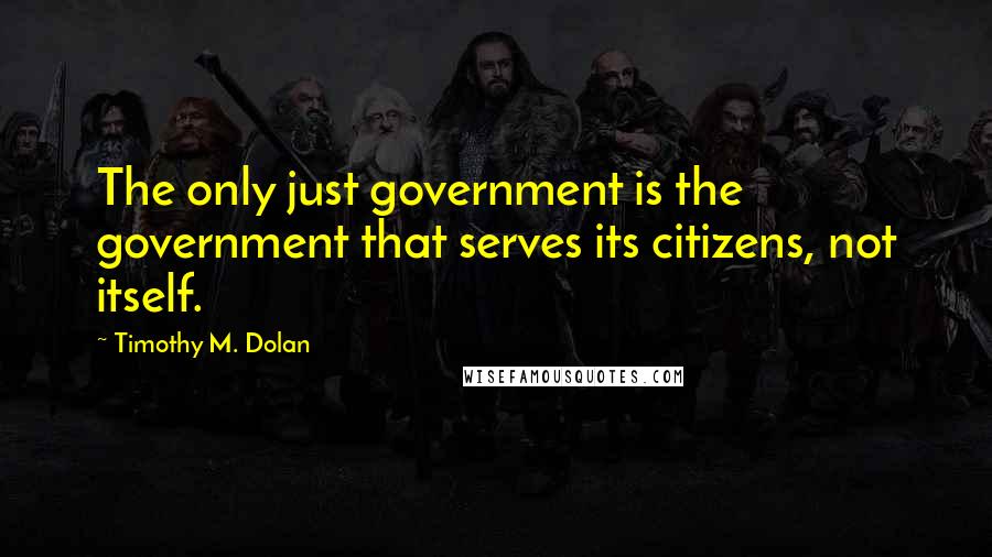 Timothy M. Dolan Quotes: The only just government is the government that serves its citizens, not itself.