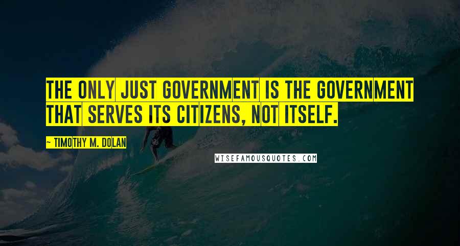 Timothy M. Dolan Quotes: The only just government is the government that serves its citizens, not itself.