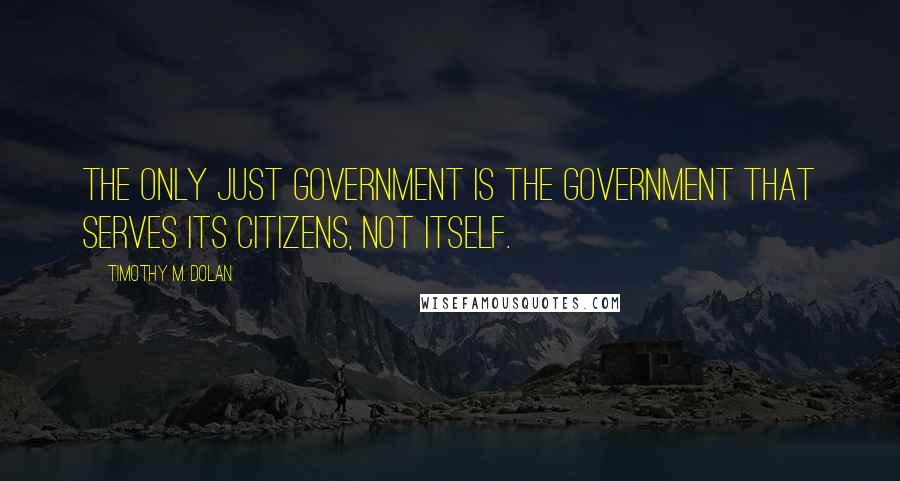 Timothy M. Dolan Quotes: The only just government is the government that serves its citizens, not itself.