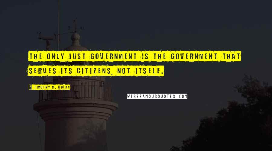 Timothy M. Dolan Quotes: The only just government is the government that serves its citizens, not itself.