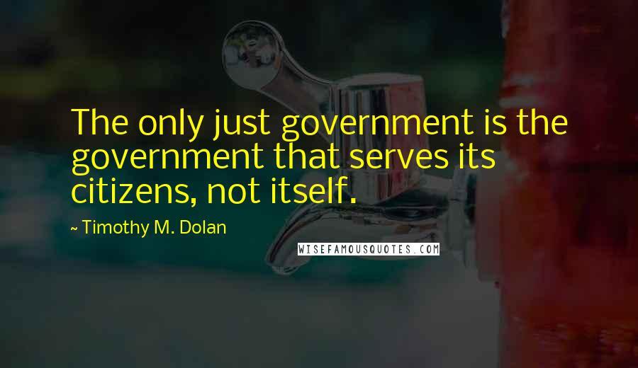 Timothy M. Dolan Quotes: The only just government is the government that serves its citizens, not itself.