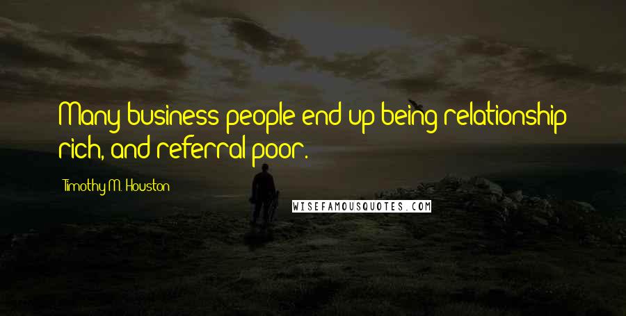 Timothy M. Houston Quotes: Many business people end up being relationship rich, and referral poor.
