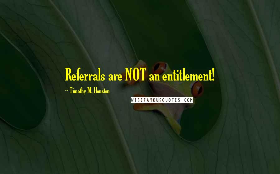 Timothy M. Houston Quotes: Referrals are NOT an entitlement!