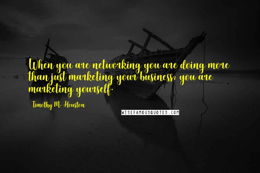 Timothy M. Houston Quotes: When you are networking you are doing more than just marketing your business; you are marketing yourself.