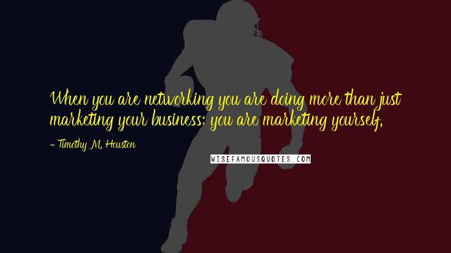 Timothy M. Houston Quotes: When you are networking you are doing more than just marketing your business; you are marketing yourself.