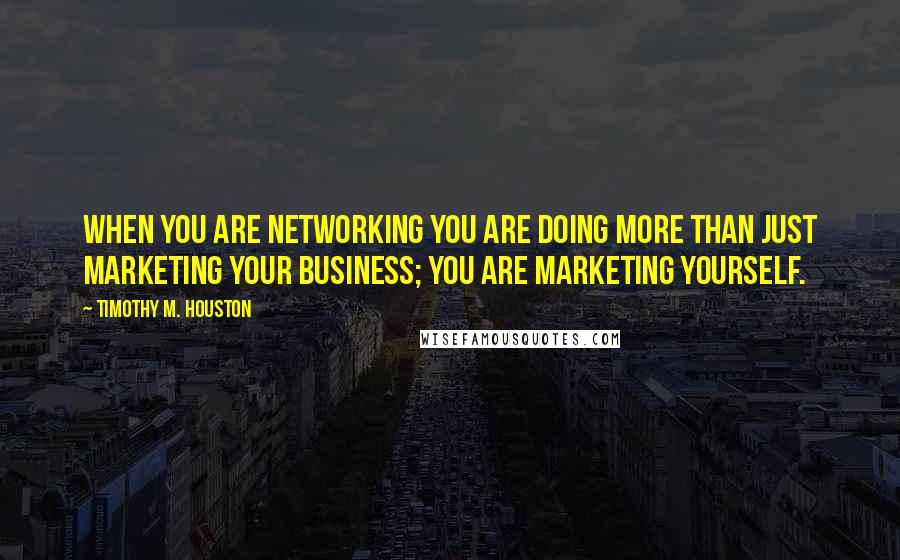 Timothy M. Houston Quotes: When you are networking you are doing more than just marketing your business; you are marketing yourself.