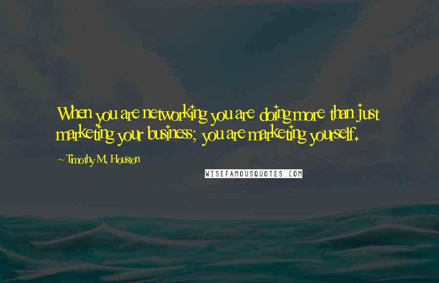 Timothy M. Houston Quotes: When you are networking you are doing more than just marketing your business; you are marketing yourself.