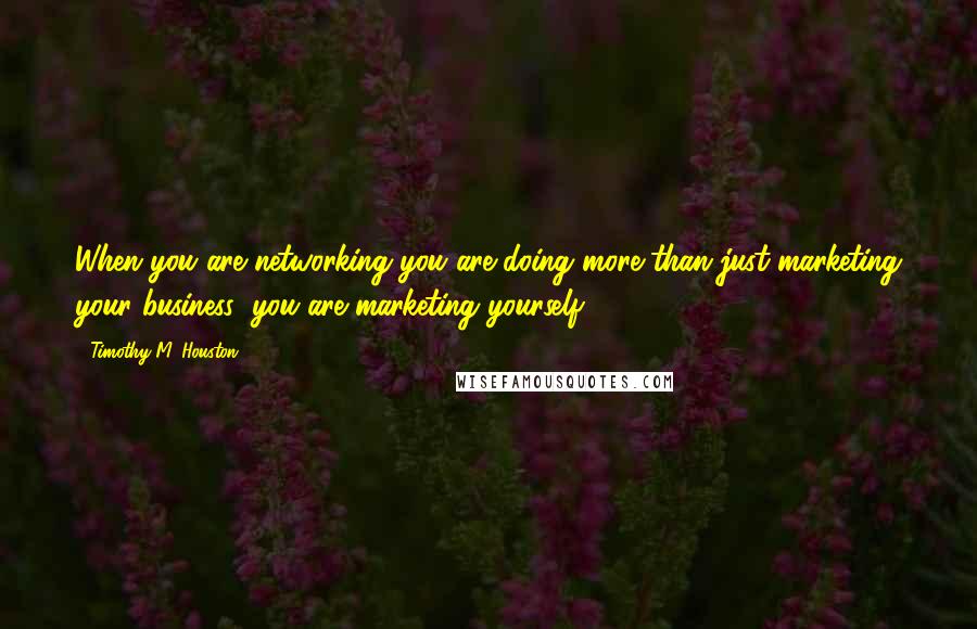 Timothy M. Houston Quotes: When you are networking you are doing more than just marketing your business; you are marketing yourself.