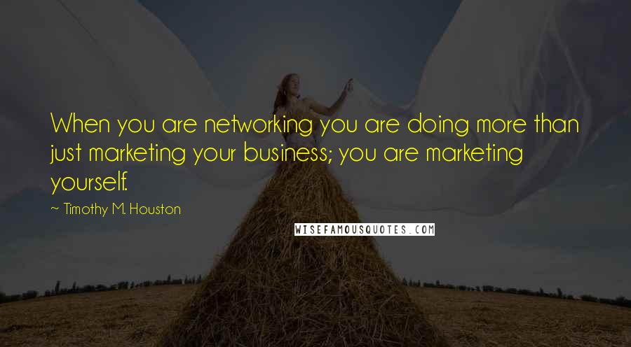 Timothy M. Houston Quotes: When you are networking you are doing more than just marketing your business; you are marketing yourself.