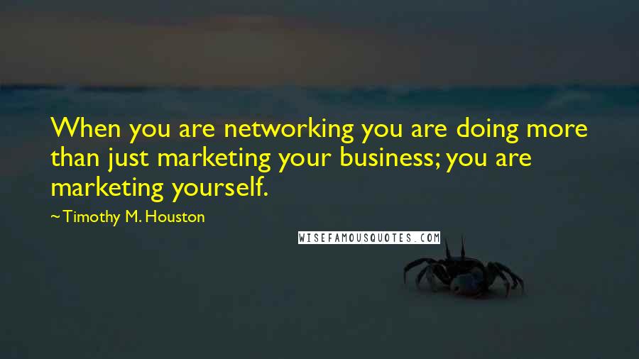 Timothy M. Houston Quotes: When you are networking you are doing more than just marketing your business; you are marketing yourself.