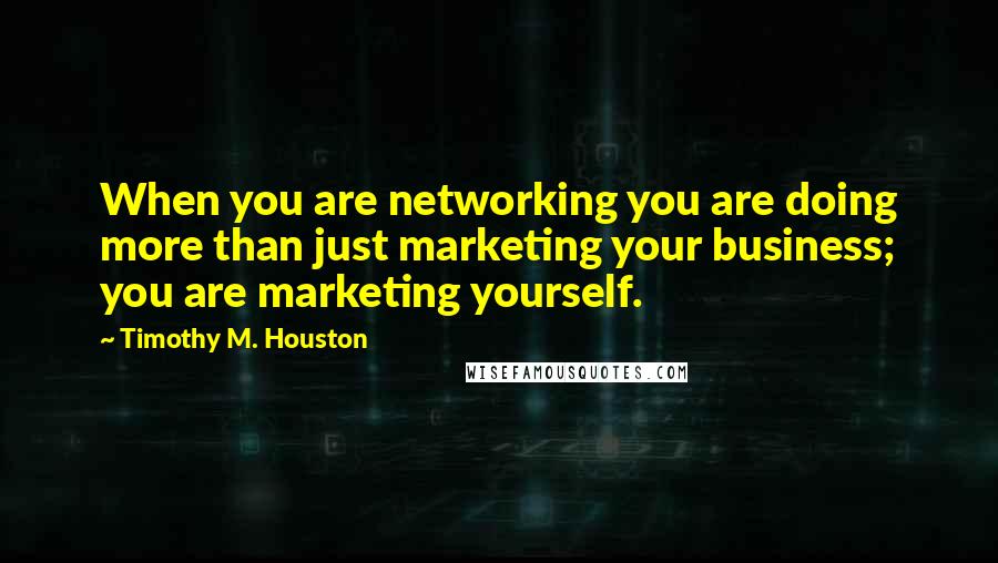 Timothy M. Houston Quotes: When you are networking you are doing more than just marketing your business; you are marketing yourself.