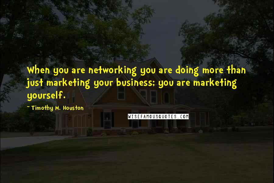 Timothy M. Houston Quotes: When you are networking you are doing more than just marketing your business; you are marketing yourself.