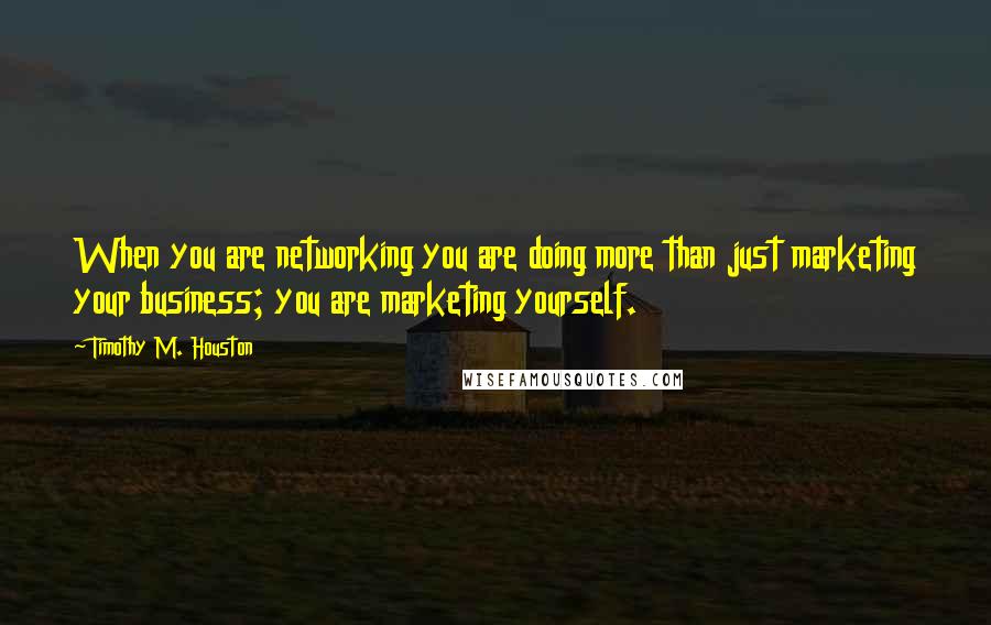 Timothy M. Houston Quotes: When you are networking you are doing more than just marketing your business; you are marketing yourself.