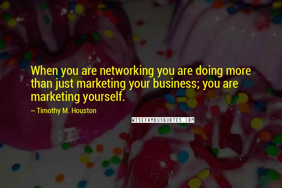 Timothy M. Houston Quotes: When you are networking you are doing more than just marketing your business; you are marketing yourself.