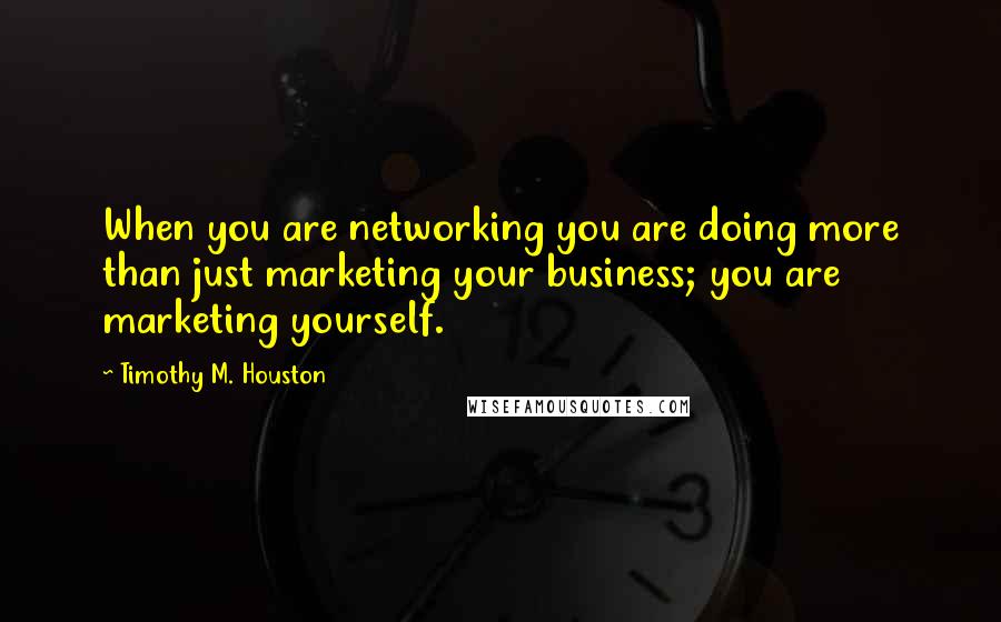 Timothy M. Houston Quotes: When you are networking you are doing more than just marketing your business; you are marketing yourself.