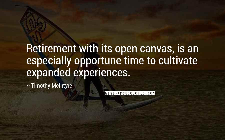 Timothy McIntyre Quotes: Retirement with its open canvas, is an especially opportune time to cultivate expanded experiences.