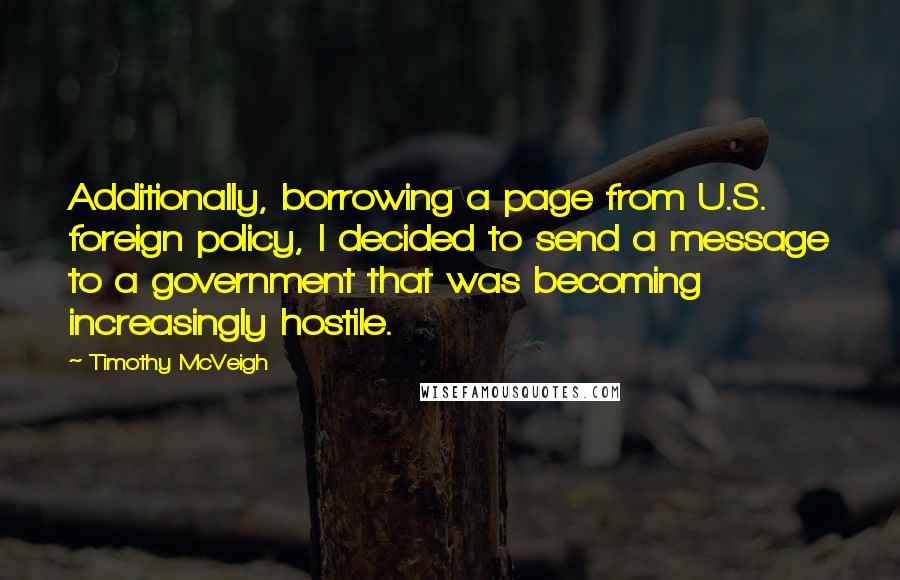 Timothy McVeigh Quotes: Additionally, borrowing a page from U.S. foreign policy, I decided to send a message to a government that was becoming increasingly hostile.